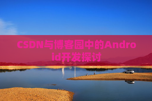 CSDN与博客园中的Android开发探讨